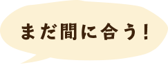 まだ間に合う